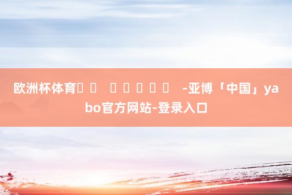 欧洲杯体育		  					  -亚博「中国」yabo官方网站-登录入口
