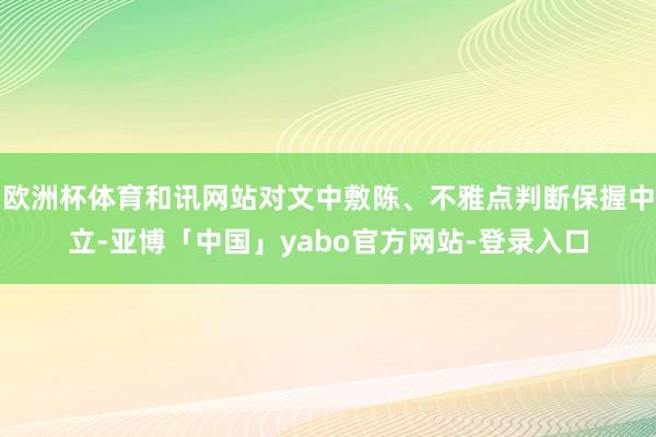 欧洲杯体育和讯网站对文中敷陈、不雅点判断保握中立-亚博「中国」yabo官方网站-登录入口