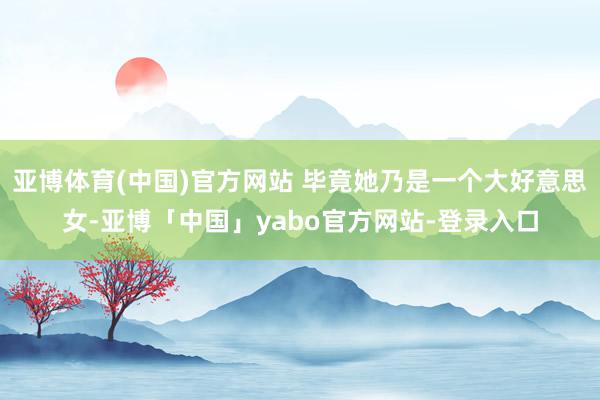 亚博体育(中国)官方网站 毕竟她乃是一个大好意思女-亚博「中国」yabo官方网站-登录入口