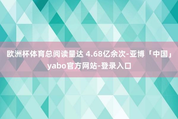 欧洲杯体育总阅读量达 4.68亿余次-亚博「中国」yabo官方网站-登录入口