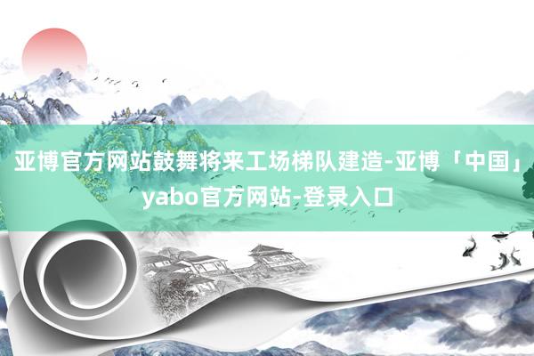亚博官方网站鼓舞将来工场梯队建造-亚博「中国」yabo官方网站-登录入口