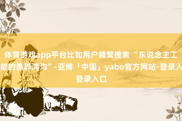 体育游戏app平台比如用户频繁搜索 “东说念主工智能的愚弄鸿沟”-亚博「中国」yabo官方网站-登录入口