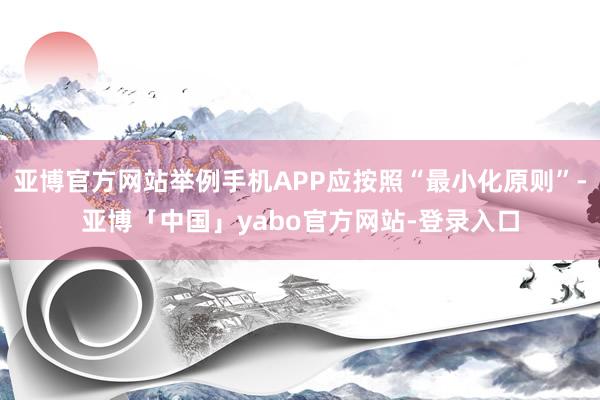 亚博官方网站举例手机APP应按照“最小化原则”-亚博「中国」yabo官方网站-登录入口