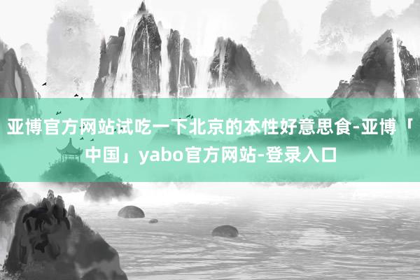 亚博官方网站试吃一下北京的本性好意思食-亚博「中国」yabo官方网站-登录入口