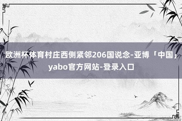 欧洲杯体育村庄西侧紧邻206国说念-亚博「中国」yabo官方网站-登录入口