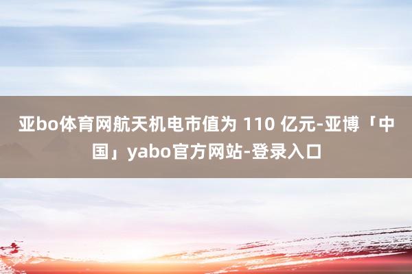亚bo体育网航天机电市值为 110 亿元-亚博「中国」yabo官方网站-登录入口