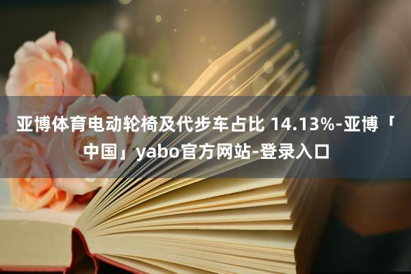 亚博体育电动轮椅及代步车占比 14.13%-亚博「中国」yabo官方网站-登录入口