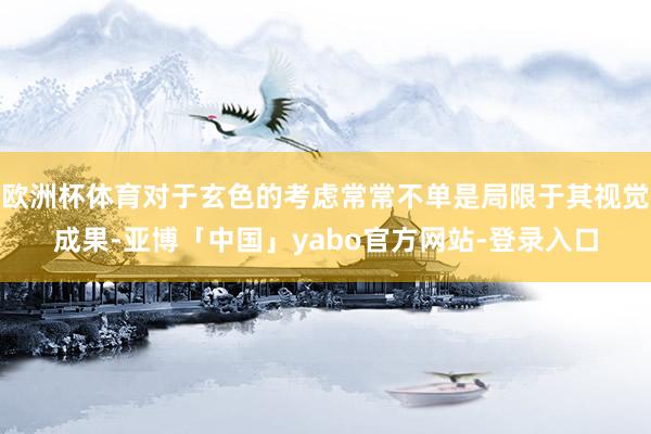欧洲杯体育对于玄色的考虑常常不单是局限于其视觉成果-亚博「中国」yabo官方网站-登录入口