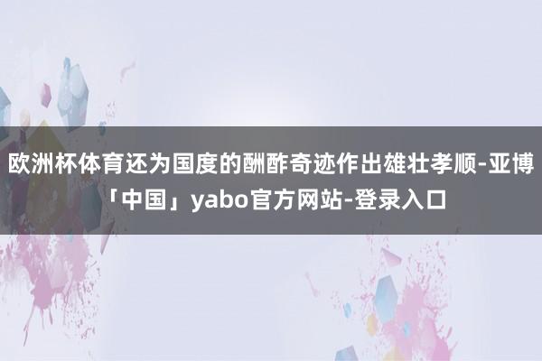 欧洲杯体育还为国度的酬酢奇迹作出雄壮孝顺-亚博「中国」yabo官方网站-登录入口