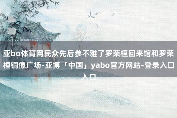 亚bo体育网民众先后参不雅了罗荣桓回来馆和罗荣桓铜像广场-亚博「中国」yabo官方网站-登录入口
