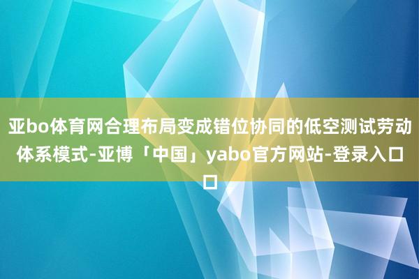 亚bo体育网合理布局变成错位协同的低空测试劳动体系模式-亚博「中国」yabo官方网站-登录入口