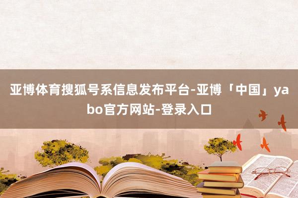亚博体育搜狐号系信息发布平台-亚博「中国」yabo官方网站-登录入口