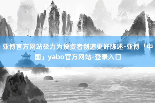 亚博官方网站极力为投资者创造更好陈述-亚博「中国」yabo官方网站-登录入口