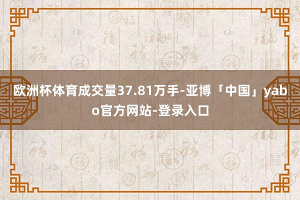 欧洲杯体育成交量37.81万手-亚博「中国」yabo官方网站-登录入口