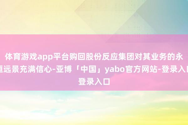 体育游戏app平台购回股份反应集团对其业务的永恒远景充满信心-亚博「中国」yabo官方网站-登录入口