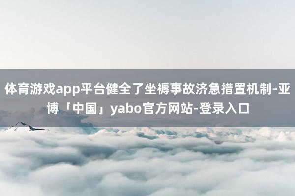 体育游戏app平台健全了坐褥事故济急措置机制-亚博「中国」yabo官方网站-登录入口