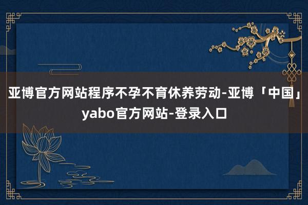 亚博官方网站程序不孕不育休养劳动-亚博「中国」yabo官方网站-登录入口