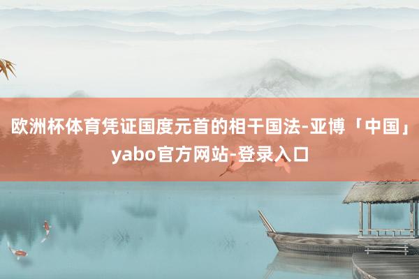 欧洲杯体育凭证国度元首的相干国法-亚博「中国」yabo官方网站-登录入口