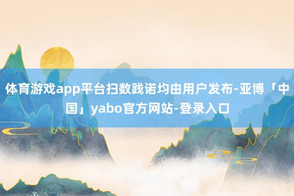 体育游戏app平台扫数践诺均由用户发布-亚博「中国」yabo官方网站-登录入口