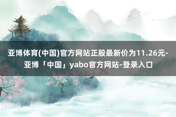 亚博体育(中国)官方网站正股最新价为11.26元-亚博「中国」yabo官方网站-登录入口