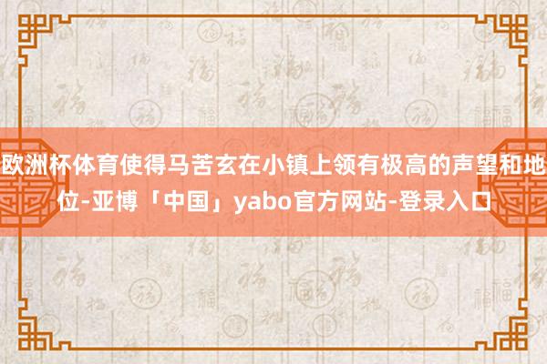 欧洲杯体育使得马苦玄在小镇上领有极高的声望和地位-亚博「中国」yabo官方网站-登录入口