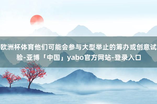 欧洲杯体育他们可能会参与大型举止的筹办或创意试验-亚博「中国」yabo官方网站-登录入口