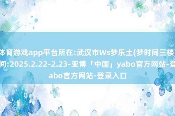 体育游戏app平台所在:武汉市Ws梦乐土(梦时间三楼)肯求期间:2025.2.22-2.23-亚博「中国」yabo官方网站-登录入口