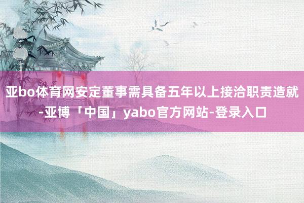 亚bo体育网安定董事需具备五年以上接洽职责造就-亚博「中国」yabo官方网站-登录入口