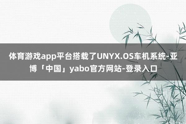 体育游戏app平台搭载了UNYX.OS车机系统-亚博「中国」yabo官方网站-登录入口