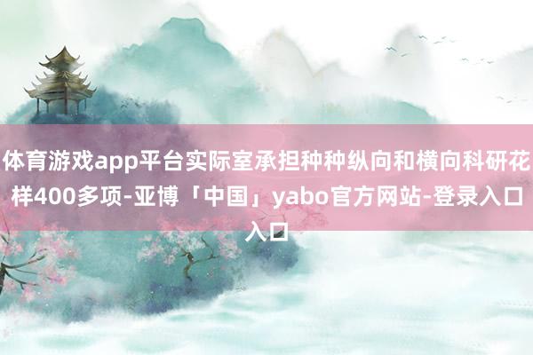 体育游戏app平台实际室承担种种纵向和横向科研花样400多项-亚博「中国」yabo官方网站-登录入口