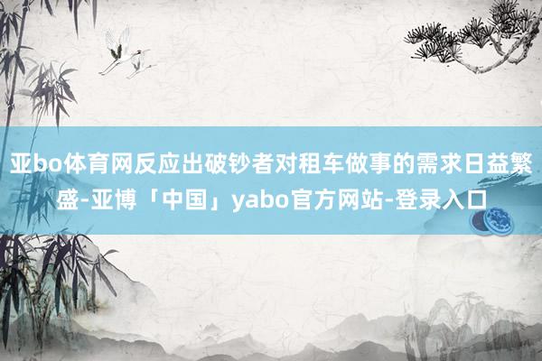 亚bo体育网反应出破钞者对租车做事的需求日益繁盛-亚博「中国」yabo官方网站-登录入口