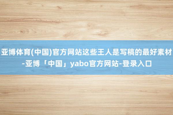 亚博体育(中国)官方网站这些王人是写稿的最好素材-亚博「中国」yabo官方网站-登录入口