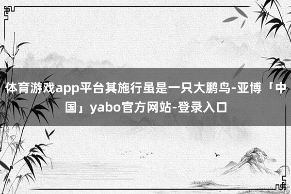 体育游戏app平台其施行虽是一只大鹏鸟-亚博「中国」yabo官方网站-登录入口