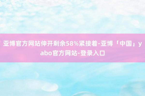 亚博官方网站伸开剩余58%紧接着-亚博「中国」yabo官方网站-登录入口