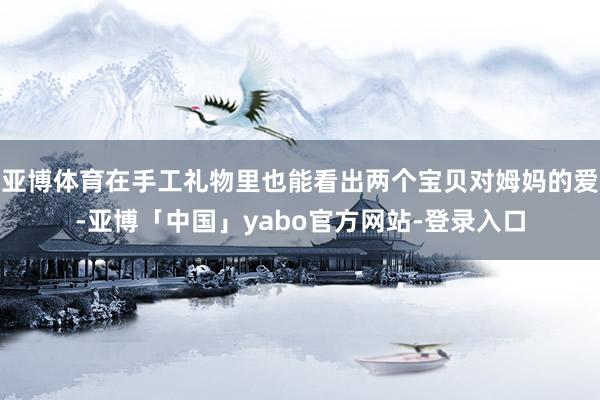 亚博体育在手工礼物里也能看出两个宝贝对姆妈的爱-亚博「中国」yabo官方网站-登录入口
