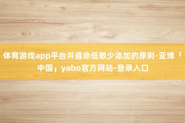 体育游戏app平台并遵命低敏少添加的原则-亚博「中国」yabo官方网站-登录入口