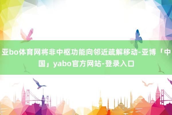 亚bo体育网将非中枢功能向邻近疏解移动-亚博「中国」yabo官方网站-登录入口