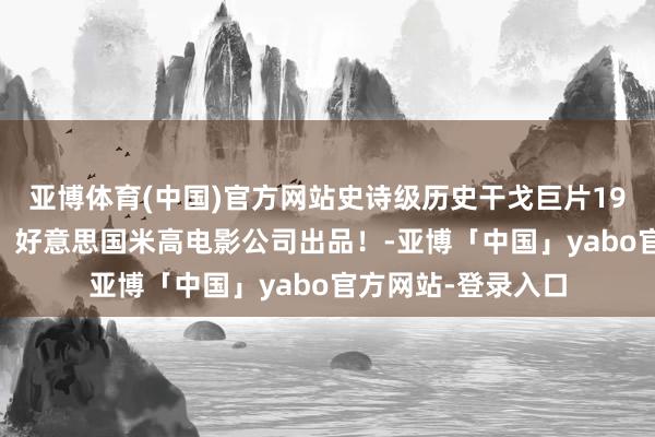 亚博体育(中国)官方网站史诗级历史干戈巨片1965【日瓦戈医师】好意思国米高电影公司出品！-亚博「中国」yabo官方网站-登录入口
