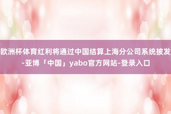 欧洲杯体育红利将通过中国结算上海分公司系统披发-亚博「中国」yabo官方网站-登录入口
