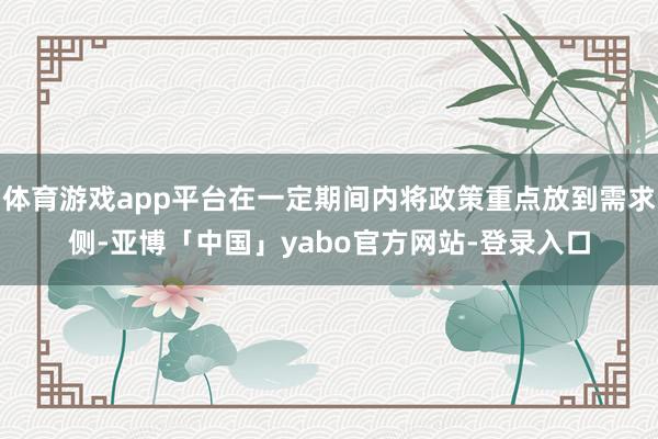 体育游戏app平台在一定期间内将政策重点放到需求侧-亚博「中国」yabo官方网站-登录入口