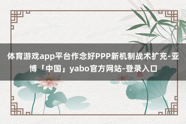 体育游戏app平台作念好PPP新机制战术扩充-亚博「中国」yabo官方网站-登录入口