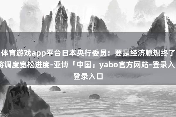 体育游戏app平台日本央行委员：要是经济臆想终了 将调度宽松进度-亚博「中国」yabo官方网站-登录入口