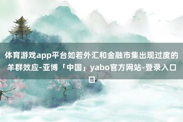 体育游戏app平台如若外汇和金融市集出现过度的羊群效应-亚博「中国」yabo官方网站-登录入口