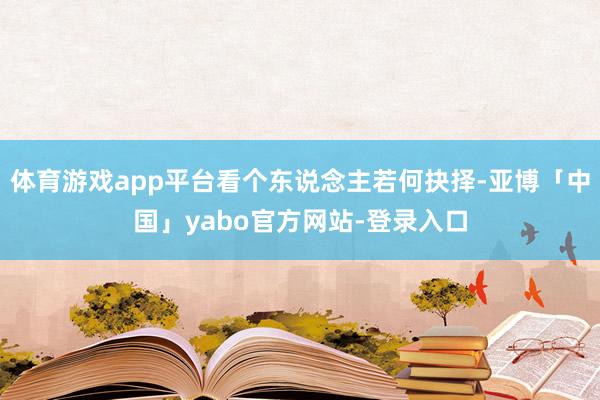 体育游戏app平台看个东说念主若何抉择-亚博「中国」yabo官方网站-登录入口