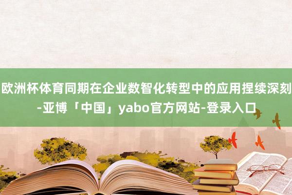 欧洲杯体育同期在企业数智化转型中的应用捏续深刻-亚博「中国」yabo官方网站-登录入口
