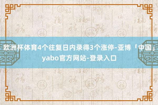 欧洲杯体育4个往复日内录得3个涨停-亚博「中国」yabo官方网站-登录入口