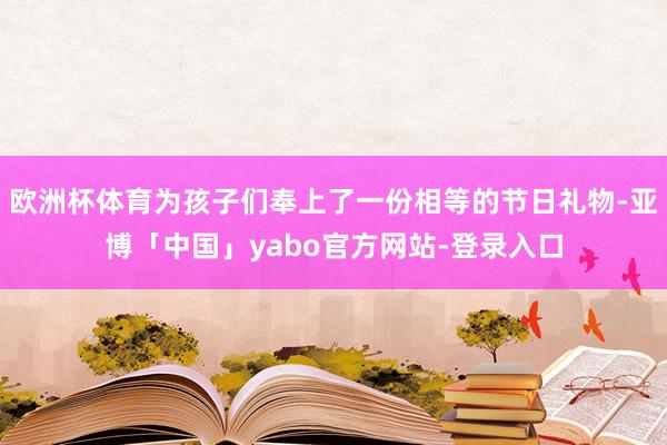欧洲杯体育为孩子们奉上了一份相等的节日礼物-亚博「中国」yabo官方网站-登录入口