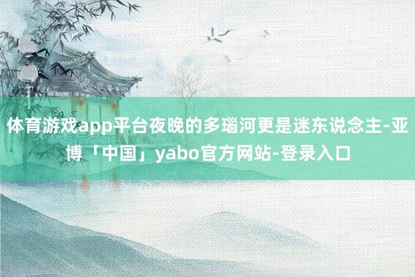 体育游戏app平台夜晚的多瑙河更是迷东说念主-亚博「中国」yabo官方网站-登录入口