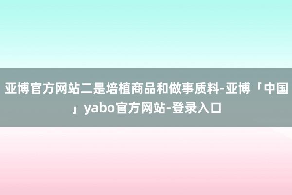 亚博官方网站二是培植商品和做事质料-亚博「中国」yabo官方网站-登录入口