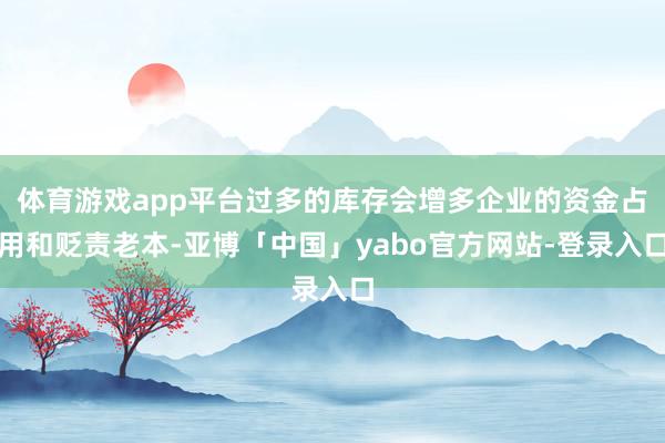 体育游戏app平台过多的库存会增多企业的资金占用和贬责老本-亚博「中国」yabo官方网站-登录入口